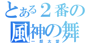 とある２番の風神の舞（一郎太愛）