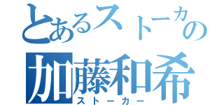 とあるストーカーの加藤和希（ストーカー）