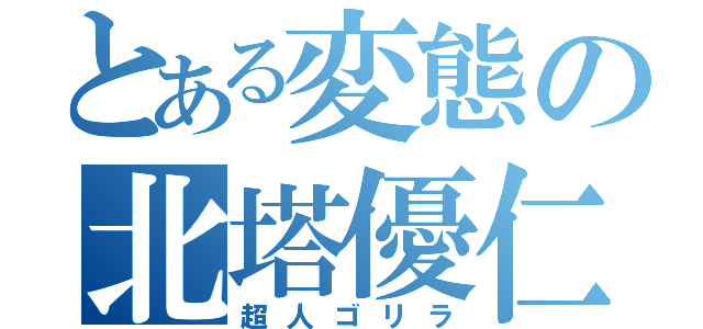 とある変態の北塔優仁（超人ゴリラ）