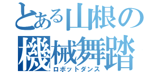 とある山根の機械舞踏（ロボットダンス）