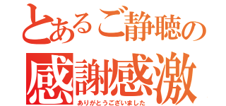 とあるご静聴の感謝感激（ありがとうございました）