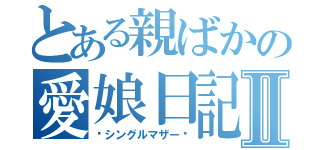 とある親ばかの愛娘日記Ⅱ（〜シングルマザー〜）