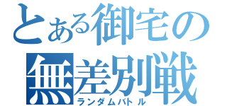 とある御宅の無差別戦（ランダムバトル）