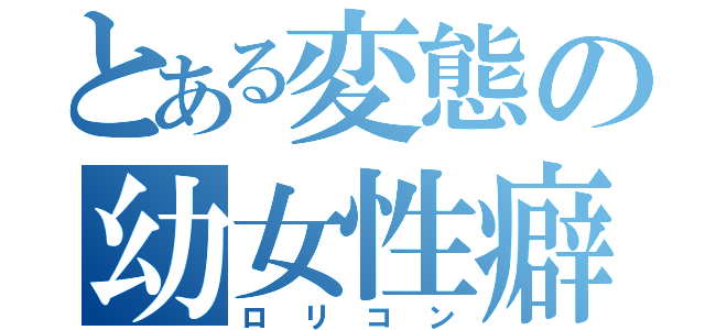 とある変態の幼女性癖（ロリコン）