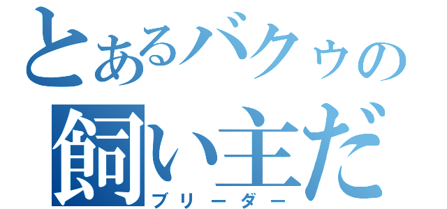 とあるバクゥの飼い主だ！！（ブリーダー）