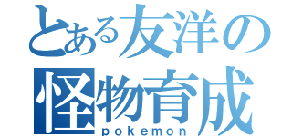 とある友洋の怪物育成（ｐｏｋｅｍｏｎ）