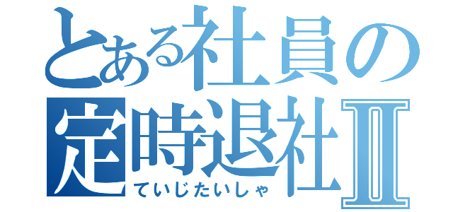 とある社員の定時退社Ⅱ（ていじたいしゃ）