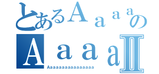 とあるＡａａａａａａａａａａａａのＡａａａａａａａａａａａａⅡ（Ａａａａａａａａａａａａａａａａ）