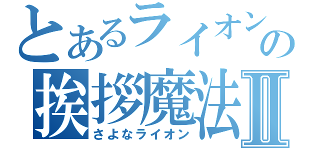 とあるライオンの挨拶魔法Ⅱ（さよなライオン）