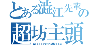 とある澁江先輩の超坊主頭（Ｇｏｏｇｌｅマップに乗ってるよ）