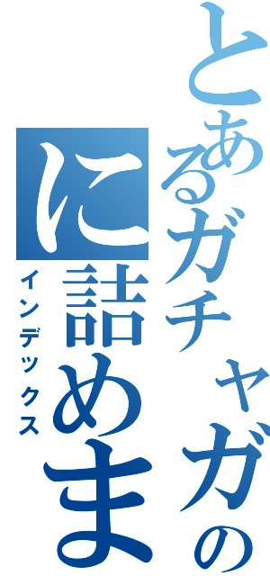 とあるガチャガチャのに詰めました（インデックス）