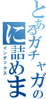 とあるガチャガチャのに詰めました（インデックス）