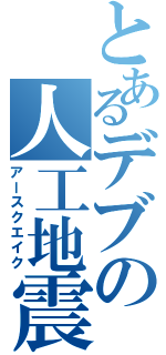 とあるデブの人工地震Ⅱ（アースクエイク）