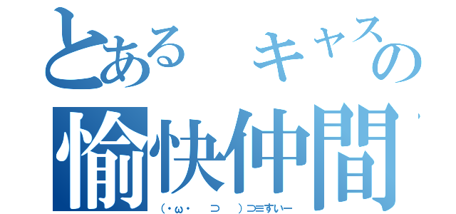 とある キャス主の愉快仲間（（・ω・ 　⊃ 　）⊃≡すいー）