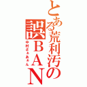 とある荒利汚の誤ＢＡＮ祭（中村さぁあぁん）