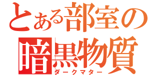 とある部室の暗黒物質（ダークマター）