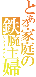 とある家庭の鉄腕主婦（リソースマム）