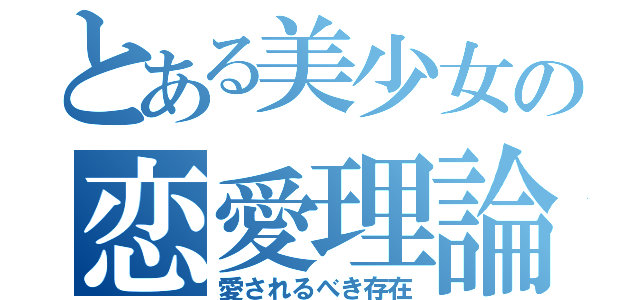 とある美少女の恋愛理論（愛されるべき存在）