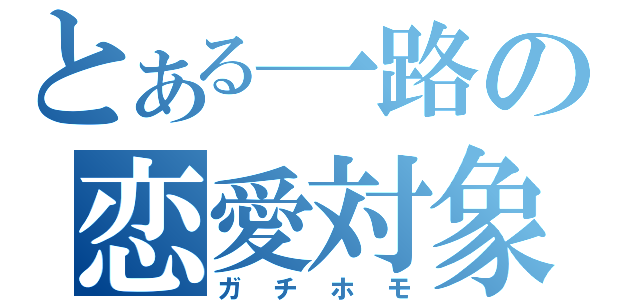 とある一路の恋愛対象（ガチホモ）