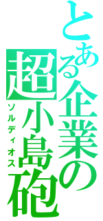 とある企業の超小島砲（ソルディオス）