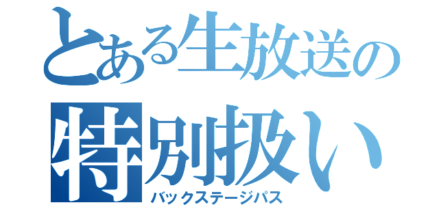 とある生放送の特別扱い（バックステージパス）