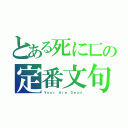 とある死に匸の定番文句（Ｙｏｕｒ　Ａｒｅ　Ｄｅａｄ）