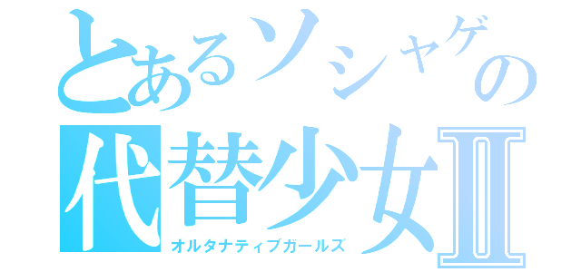 とあるソシャゲの代替少女Ⅱ（オルタナティブガールズ）