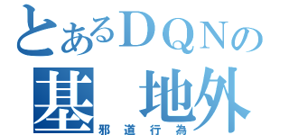 とあるＤＱＮの基　地外（邪道行為）