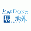 とあるＤＱＮの基　地外（邪道行為）