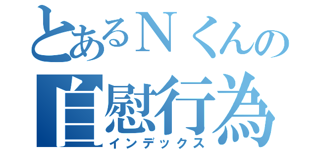 とあるＮくんの自慰行為（インデックス）