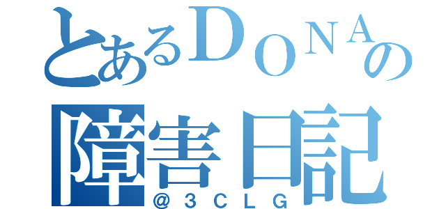 とあるＤＯＮＡの障害日記（＠３ＣＬＧ）