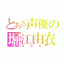 とある声優の堀江由衣（まゆゆ）