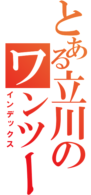 とある立川のワンツーニー厨（インデックス）