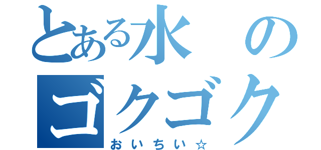 とある水のゴクゴク（おいちい☆）