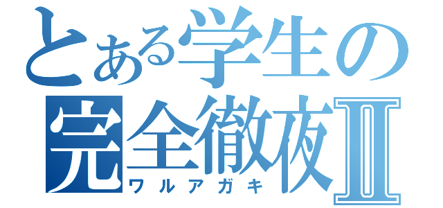 とある学生の完全徹夜Ⅱ（ワルアガキ）