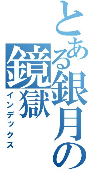 とある銀月の鏡獄（インデックス）