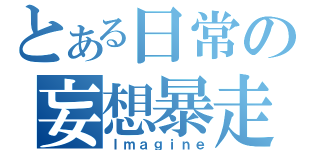 とある日常の妄想暴走（Ｉｍａｇｉｎｅ）