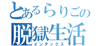 とあるらりごの脱獄生活（インデックス）