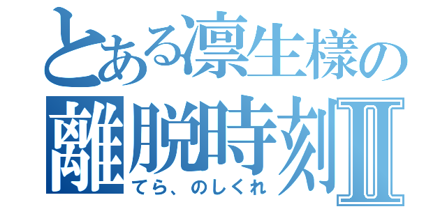 とある凛生樣の離脱時刻Ⅱ（てら、のしくれ）