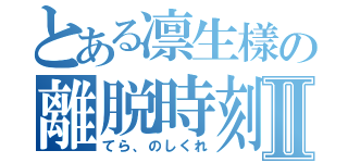 とある凛生樣の離脱時刻Ⅱ（てら、のしくれ）