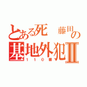 とある死 藤田晋の基地外犯罪者Ⅱ（１１０番）