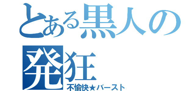 とある黒人の発狂（不愉快★バースト）