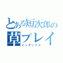 とある短次郎の草プレイ（インデックス）