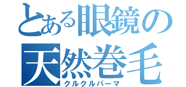 とある眼鏡の天然巻毛（クルクルパーマ）