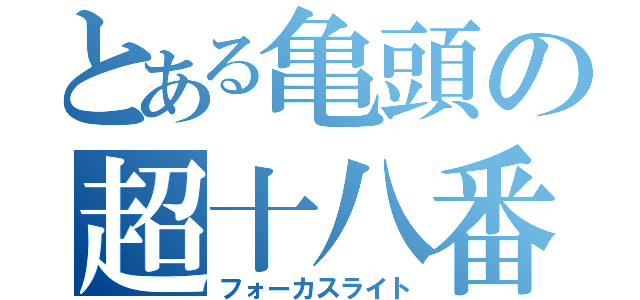 とある亀頭の超十八番（フォーカスライト）