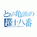 とある亀頭の超十八番（フォーカスライト）