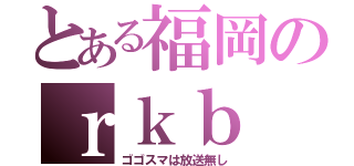 とある福岡のｒｋｂ（ゴゴスマは放送無し）