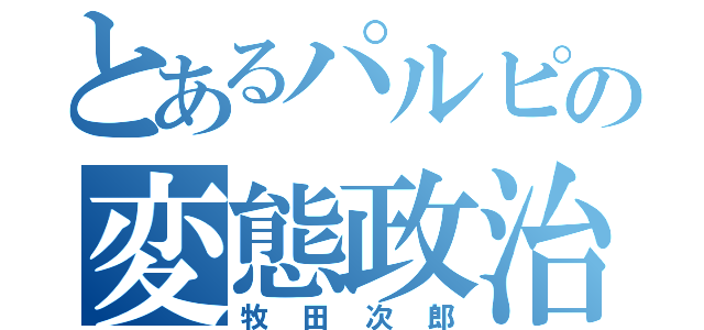 とあるパルピの変態政治家（牧田次郎）