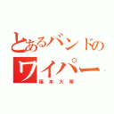 とあるバンドのワイパー（福本大晴）