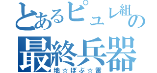 とあるピュレ組の最終兵器（地☆ぼぶ☆雷）